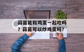 蒜苗能和鸡蛋一起吃吗？蒜苗可以炒鸡蛋吗？