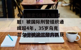 参与贩卖56颗人体肾脏！被国际刑警组织通缉超4年，35岁乌克兰女子被波兰警方抓获