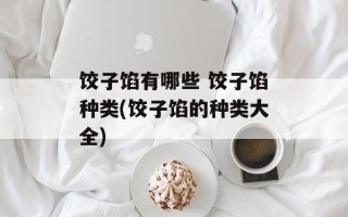 饺子馅有哪些 饺子馅种类(饺子馅的种类大全)