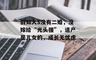 假如大S没有二婚，没嫁给“光头强”，遗产是儿女的，成长无忧虑