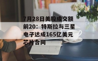 7月28日美股成交额前20：特斯拉与三星电子达成165亿美元芯片合同