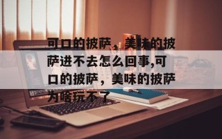 可口的披萨，美味的披萨进不去怎么回事,可口的披萨，美味的披萨为啥玩不了