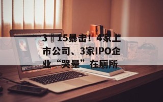 3•15暴击！4家上市公司、3家IPO企业“哭晕”在厕所