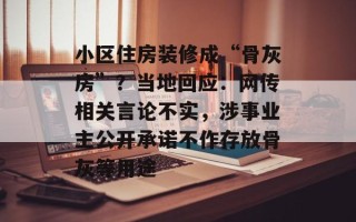 小区住房装修成“骨灰房”？当地回应：网传相关言论不实，涉事业主公开承诺不作存放骨灰等用途