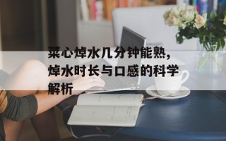 菜心焯水几分钟能熟,焯水时长与口感的科学解析