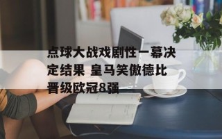 点球大战戏剧性一幕决定结果 皇马笑傲德比晋级欧冠8强