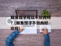 鲅鱼饺子可以不放肉吗？(鲅鱼饺子不放肉好吃吗)