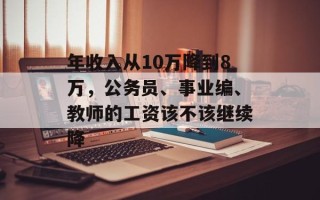 年收入从10万降到8万，公务员、事业编、教师的工资该不该继续降