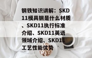 钢铁知识讲解：SKD11模具钢是什么材质、SKD11执行标准介绍、SKD11英语领域介绍、SKD11工艺性能优势