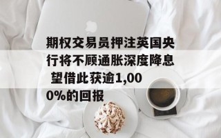 期权交易员押注英国央行将不顾通胀深度降息 望借此获逾1,000%的回报