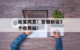 批复同意！安徽新设3个收费站！