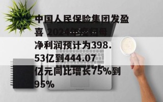 中国人民保险集团发盈喜 2024年度归母净利润预计为398.53亿到444.07亿元同比增长75%到95%