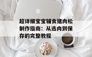 超详细宝宝辅食猪肉松制作指南：从选肉到保存的完整教程