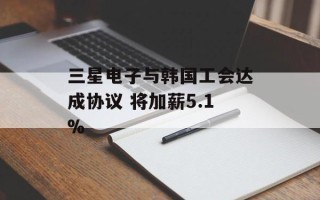 三星电子与韩国工会达成协议 将加薪5.1%