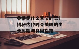 香椿是什么季节的菜？揭秘这种时令美味的生长周期与食用指南
