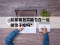 韭菜和包菜能包在一起做饺子吃吗？