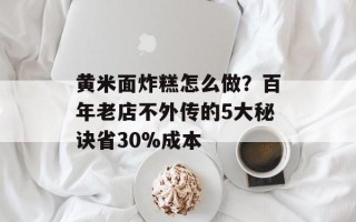 黄米面炸糕怎么做？百年老店不外传的5大秘诀省30%成本