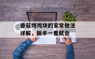 香菇炖鸡块的家常做法详解，新手一看就会