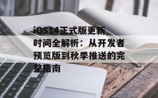 iOS14正式版更新时间全解析：从开发者预览版到秋季推送的完整指南