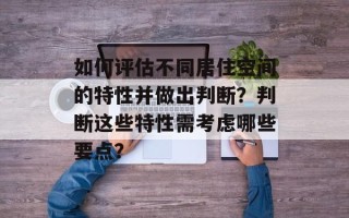 如何评估不同居住空间的特性并做出判断？判断这些特性需考虑哪些要点？