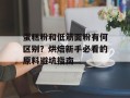 蛋糕粉和低筋面粉有何区别？烘焙新手必看的原料避坑指南