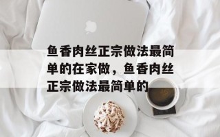 鱼香肉丝正宗做法最简单的在家做，鱼香肉丝正宗做法最简单的
