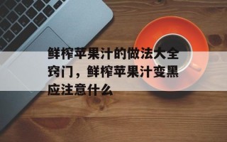 鲜榨苹果汁的做法大全窍门，鲜榨苹果汁变黑应注意什么