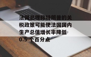 法国总理称特朗普的关税政策可能使法国国内生产总值增长率降低 0.5 个百分点