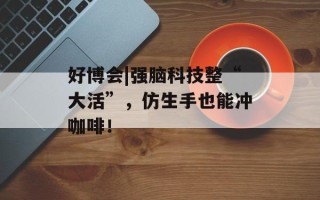 好博会|强脑科技整“大活”，仿生手也能冲咖啡！
