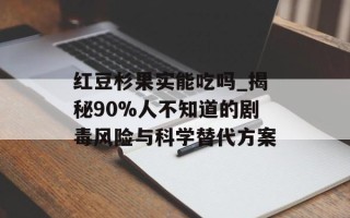 红豆杉果实能吃吗_揭秘90%人不知道的剧毒风险与科学替代方案