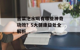 苦菜泡水喝有哪些神奇功效？5大健康益处全解析