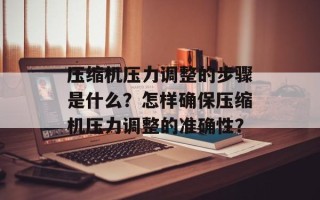 压缩机压力调整的步骤是什么？怎样确保压缩机压力调整的准确性？