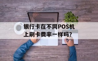 银行卡在不同POS机上刷卡费率一样吗？