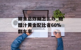 鲫鱼总炸糊怎么办_糖醋汁黄金配比省60%翻车率