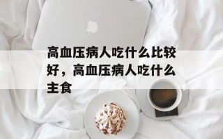 高血压病人吃什么比较好，高血压病人吃什么主食
