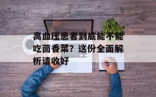 高血压患者到底能不能吃茴香菜？这份全面解析请收好