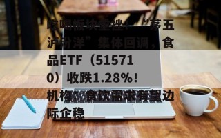 吃喝板块重挫！“茅五泸汾洋”集体回调，食品ETF（515710）收跌1.28%！机构：食饮需求有望边际企稳