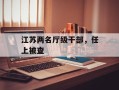 江苏两名厅级干部，任上被查