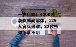 一声巨响！4000吨潜艇瞬间解体，129人官兵遇难，22枚核弹下落不明