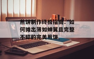 煎饼制作终极指南：如何摊出薄如蝉翼且完整不碎的完美煎饼