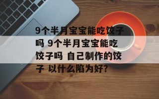 9个半月宝宝能吃饺子吗 9个半月宝宝能吃饺子吗 自己制作的饺子 以什么陷为好？