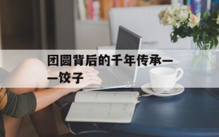 团圆背后的千年传承——饺子