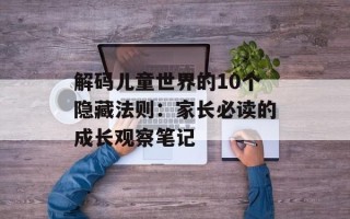 解码儿童世界的10个隐藏法则：家长必读的成长观察笔记