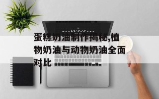 蛋糕奶油制作揭秘,植物奶油与动物奶油全面对比