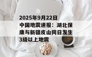 2025年9月22日中国地震速报：湖北保康与新疆皮山同日发生3级以上地震
