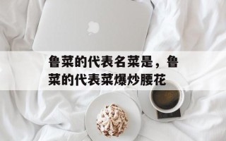 鲁菜的代表名菜是，鲁菜的代表菜爆炒腰花