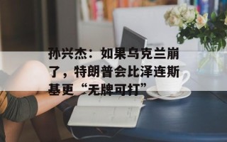 孙兴杰：如果乌克兰崩了，特朗普会比泽连斯基更“无牌可打”