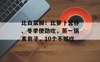 比白菜鲜！比萝卜营养、冬季使劲吃，蒸一锅素包子，10个不够吃
