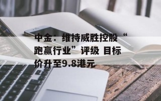 中金：维持威胜控股“跑赢行业”评级 目标价升至9.8港元