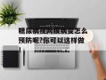 糖尿病视网膜病变怎么预防呢?你可以这样做！